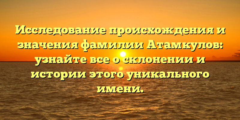 Исследование происхождения и значения фамилии Атамкулов: узнайте все о склонении и истории этого уникального имени.