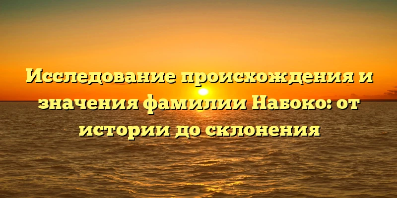Исследование происхождения и значения фамилии Набоко: от истории до склонения Исследование происхождения и значения фамилии Набоко: от истории до склонения