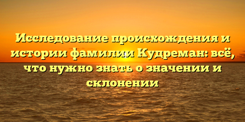 Исследование происхождения и истории фамилии Кудреман: всё, что нужно знать о значении и склонении