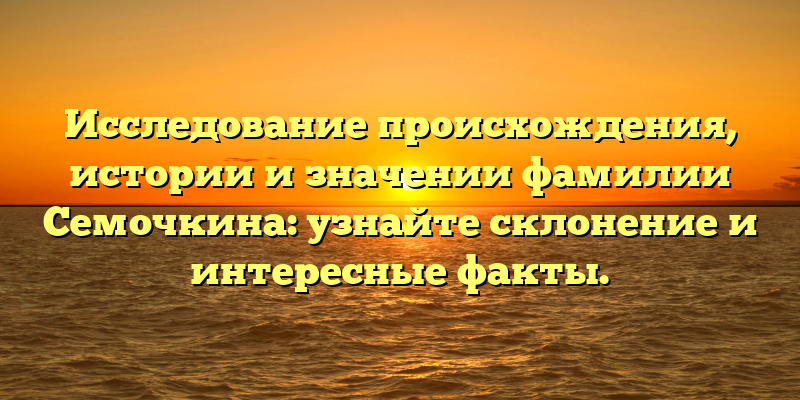 Исследование происхождения, истории и значении фамилии Семочкина: узнайте склонение и интересные факты.