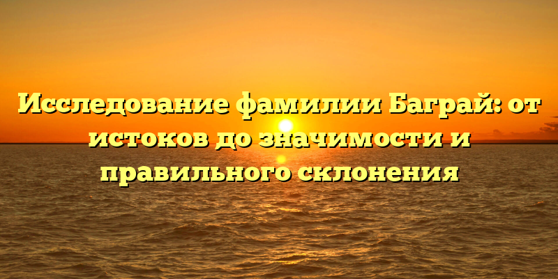 Исследование фамилии Баграй: от истоков до значимости и правильного склонения