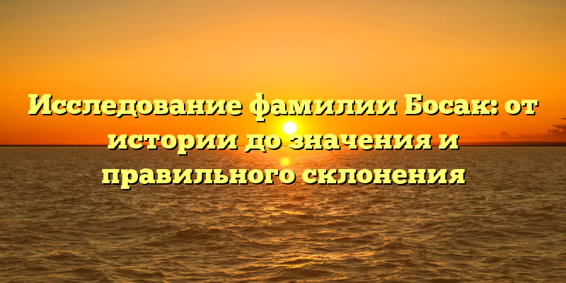 Исследование фамилии Босак: от истории до значения и правильного склонения