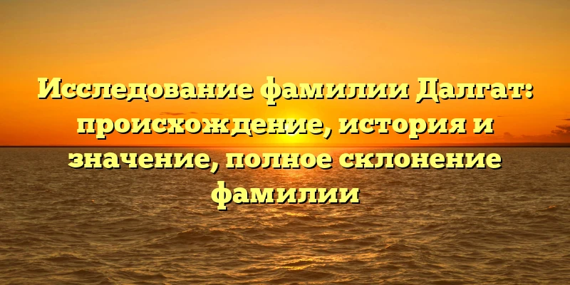 Исследование фамилии Далгат: происхождение, история и значение, полное склонение фамилии