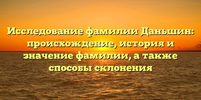 Исследование фамилии Даньшин: происхождение, история и значение фамилии, а также способы склонения
