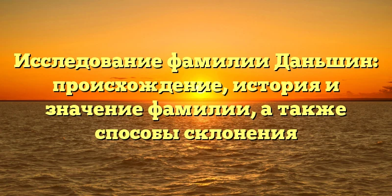 Исследование фамилии Даньшин: происхождение, история и значение фамилии, а также способы склонения Исследование фамилии Даньшин: происхождение, история и значение фамилии, а также способы склонения