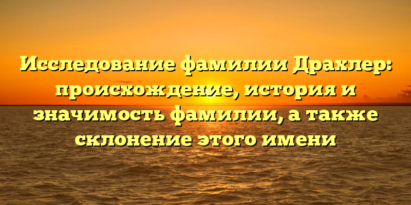 Исследование фамилии Драхлер: происхождение, история и значимость фамилии, а также склонение этого имени