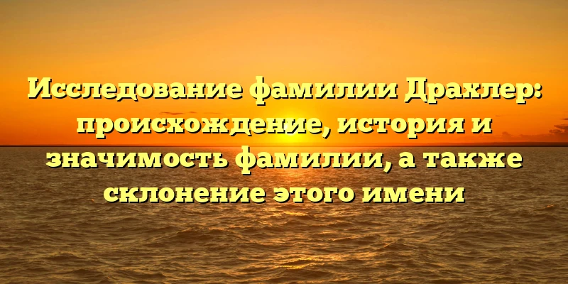 Исследование фамилии Драхлер: происхождение, история и значимость фамилии, а также склонение этого имени Исследование фамилии Драхлер: происхождение, история и значимость фамилии, а также склонение этого имени