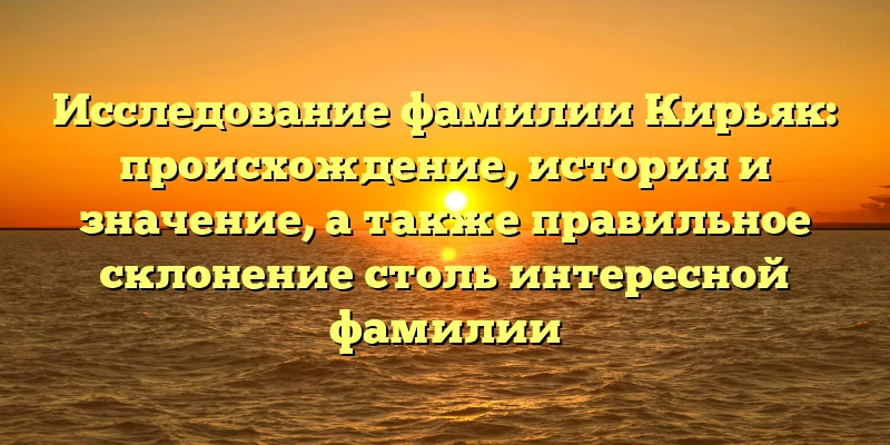 Исследование фамилии Кирьяк: происхождение, история и значение, а также правильное склонение столь интересной фамилии Исследование фамилии Кирьяк: происхождение, история и значение, а также правильное склонение столь интересной фамилии