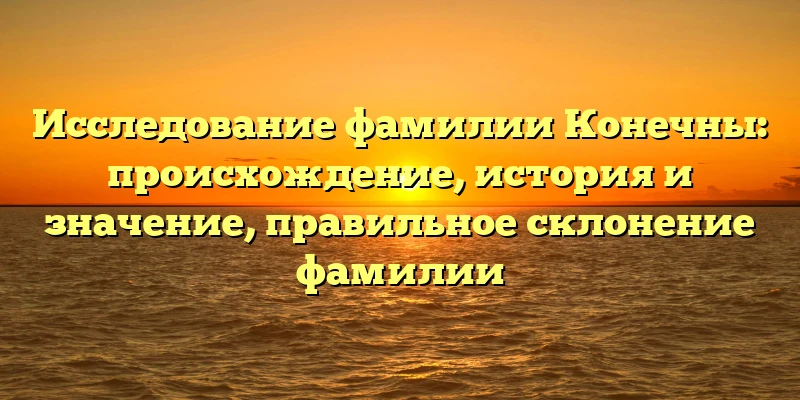 Исследование фамилии Конечны: происхождение, история и значение, правильное склонение фамилии Исследование фамилии Конечны: происхождение, история и значение, правильное склонение фамилии