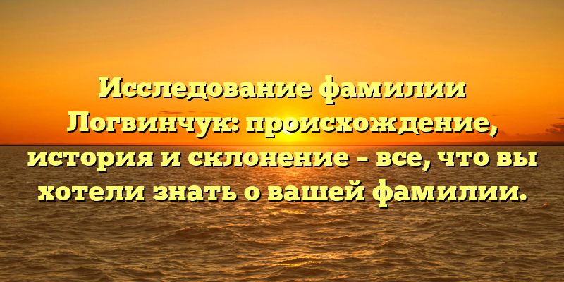 Исследование фамилии Логвинчук: происхождение, история и склонение – все, что вы хотели знать о вашей фамилии.