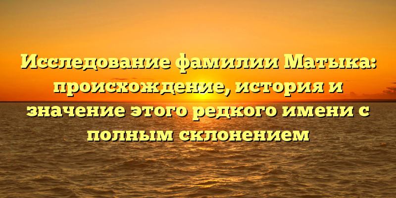 Исследование фамилии Матыка: происхождение, история и значение этого редкого имени с полным склонением