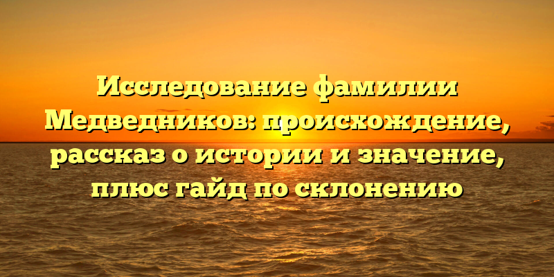 Исследование фамилии Медведников: происхождение, рассказ о истории и значение, плюс гайд по склонению