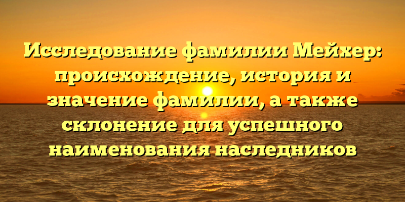 Исследование фамилии Мейхер: происхождение, история и значение фамилии, а также склонение для успешного наименования наследников