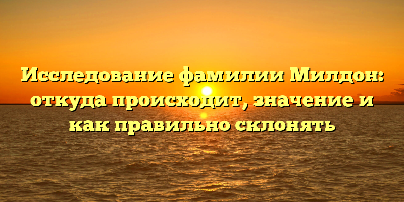 Исследование фамилии Милдон: откуда происходит, значение и как правильно склонять