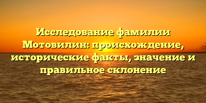Исследование фамилии Мотовилин: происхождение, исторические факты, значение и правильное склонение