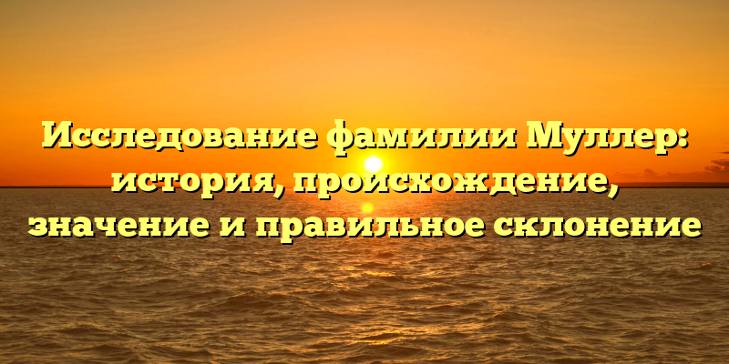 Исследование фамилии Муллер: история, происхождение, значение и правильное склонение