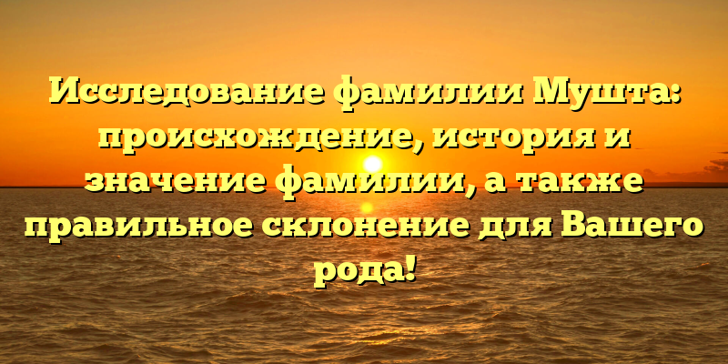 Исследование фамилии Мушта: происхождение, история и значение фамилии, а также правильное склонение для Вашего рода!