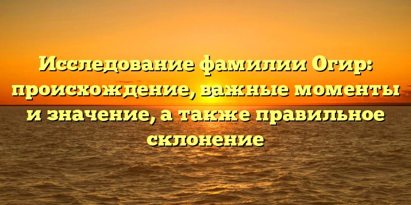Исследование фамилии Огир: происхождение, важные моменты и значение, а также правильное склонение Исследование фамилии Огир: происхождение, важные моменты и значение, а также правильное склонение