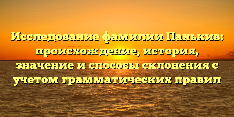 Исследование фамилии Панькив: происхождение, история, значение и способы склонения с учетом грамматических правил
