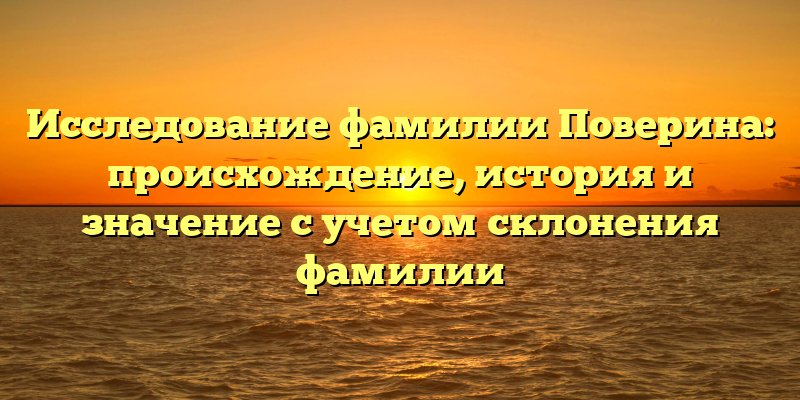 Исследование фамилии Поверина: происхождение, история и значение с учетом склонения фамилии