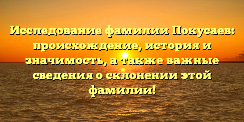 Исследование фамилии Покусаев: происхождение, история и значимость, а также важные сведения о склонении этой фамилии!