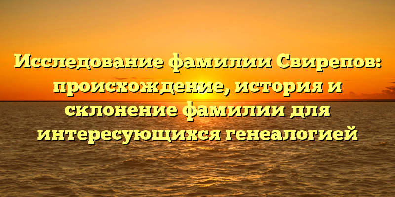 Исследование фамилии Свирепов: происхождение, история и склонение фамилии для интересующихся генеалогией