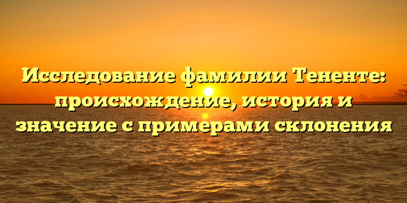 Исследование фамилии Тененте: происхождение, история и значение с примерами склонения