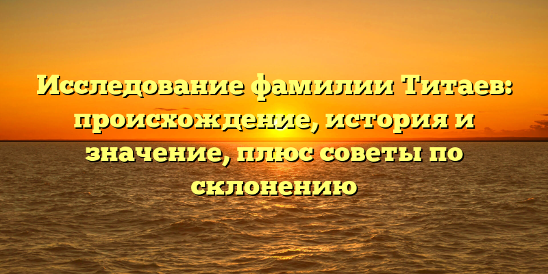 Исследование фамилии Титаев: происхождение, история и значение, плюс советы по склонению