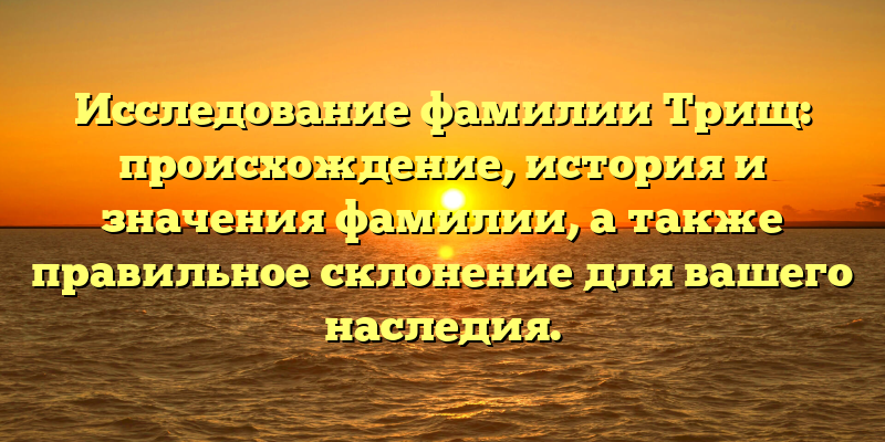 Исследование фамилии Трищ: происхождение, история и значения фамилии, а также правильное склонение для вашего наследия.