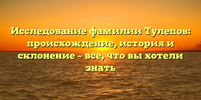 Исследование фамилии Тулепов: происхождение, история и склонение – все, что вы хотели знать