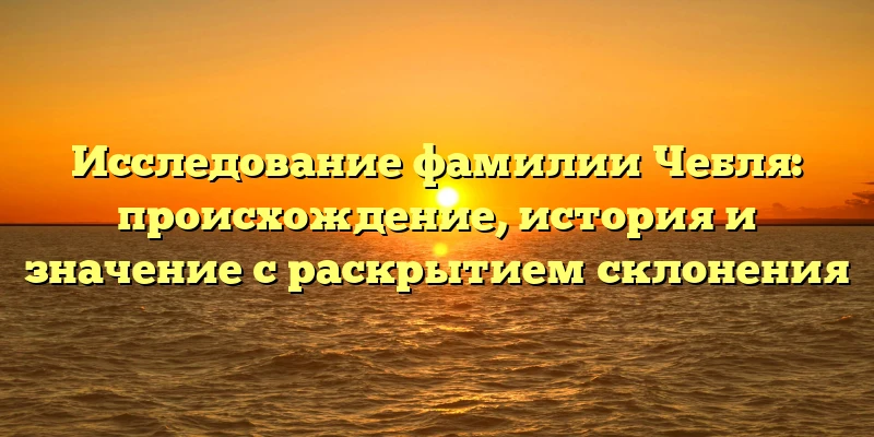 Исследование фамилии Чебля: происхождение, история и значение с раскрытием склонения Исследование фамилии Чебля: происхождение, история и значение с раскрытием склонения
