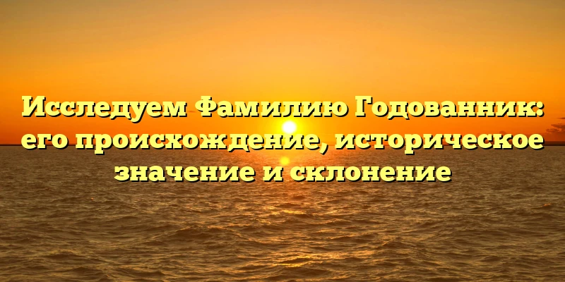 Исследуем Фамилию Годованник: его происхождение, историческое значение и склонение Исследуем Фамилию Годованник: его происхождение, историческое значение и склонение