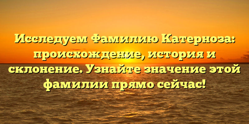Исследуем Фамилию Катерноза: происхождение, история и склонение. Узнайте значение этой фамилии прямо сейчас!