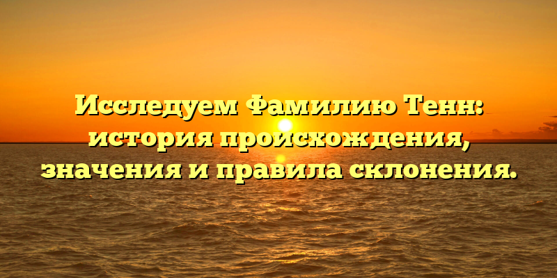 Исследуем Фамилию Тенн: история происхождения, значения и правила склонения.