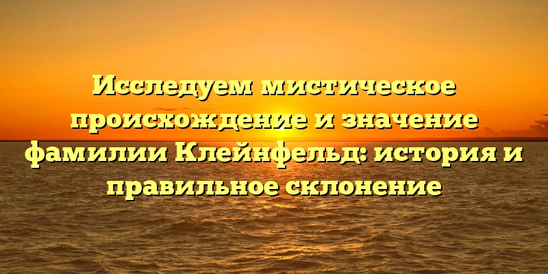 Исследуем мистическое происхождение и значение фамилии Клейнфельд: история и правильное склонение Исследуем мистическое происхождение и значение фамилии Клейнфельд: история и правильное склонение