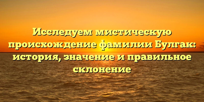 Исследуем мистическую происхождение фамилии Булгак: история, значение и правильное склонение Исследуем мистическую происхождение фамилии Булгак: история, значение и правильное склонение
