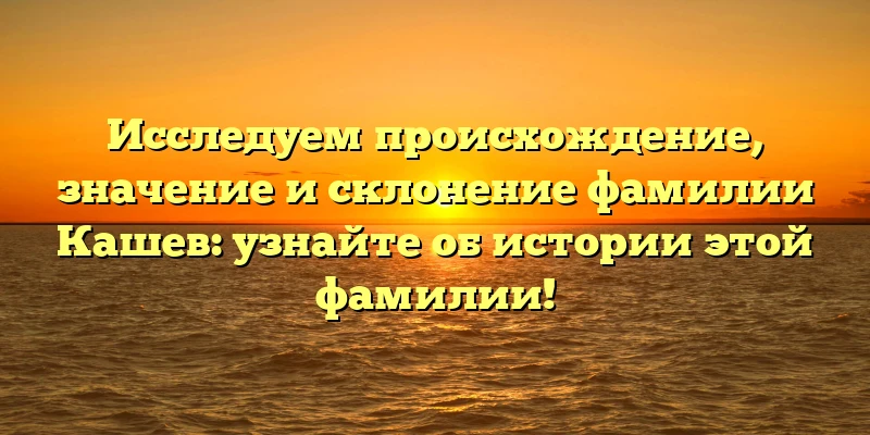 Исследуем происхождение, значение и склонение фамилии Кашев: узнайте об истории этой фамилии! Исследуем происхождение, значение и склонение фамилии Кашев: узнайте об истории этой фамилии!
