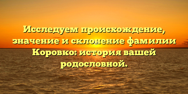 Исследуем происхождение, значение и склонение фамилии Коровко: история вашей родословной.