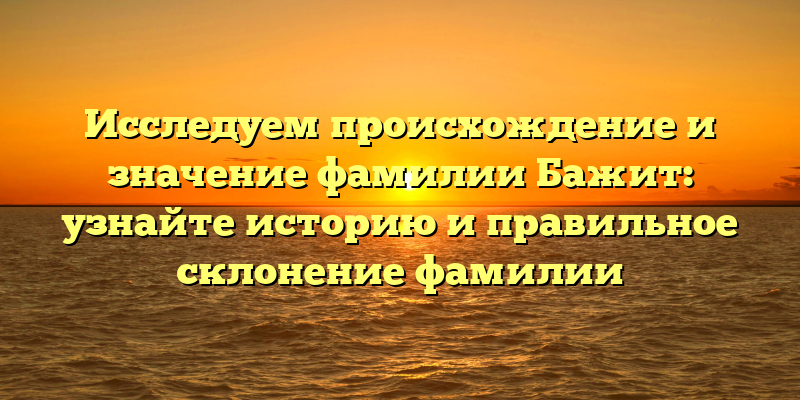Исследуем происхождение и значение фамилии Бажит: узнайте историю и правильное склонение фамилии