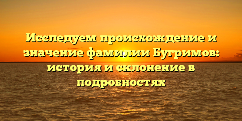 Исследуем происхождение и значение фамилии Бугримов: история и склонение в подробностях