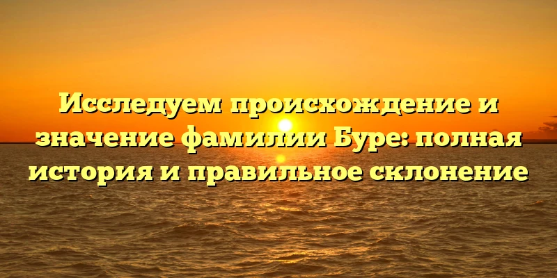 Исследуем происхождение и значение фамилии Буре: полная история и правильное склонение Исследуем происхождение и значение фамилии Буре: полная история и правильное склонение