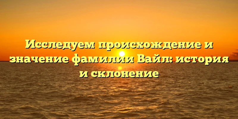 Исследуем происхождение и значение фамилии Вайл: история и склонение Исследуем происхождение и значение фамилии Вайл: история и склонение