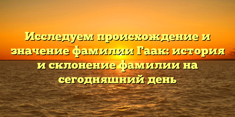 Исследуем происхождение и значение фамилии Гаак: история и склонение фамилии на сегодняшний день