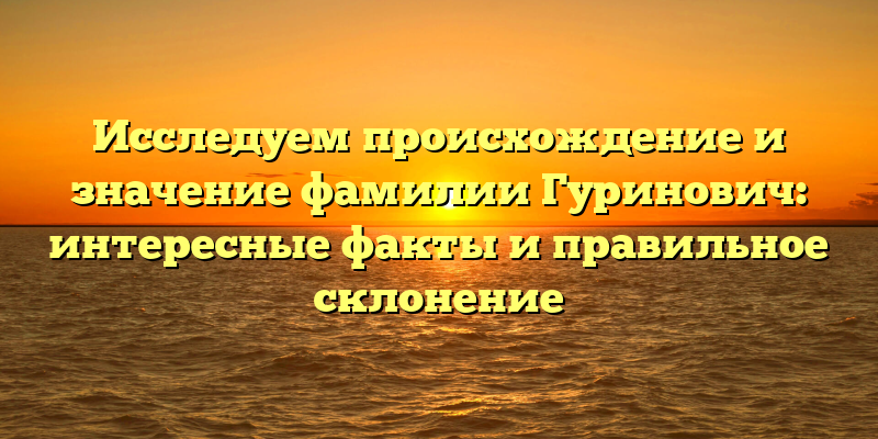Исследуем происхождение и значение фамилии Гуринович: интересные факты и правильное склонение