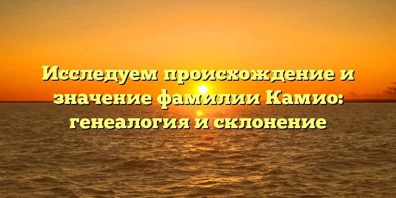 Исследуем происхождение и значение фамилии Камио: генеалогия и склонение Исследуем происхождение и значение фамилии Камио: генеалогия и склонение
