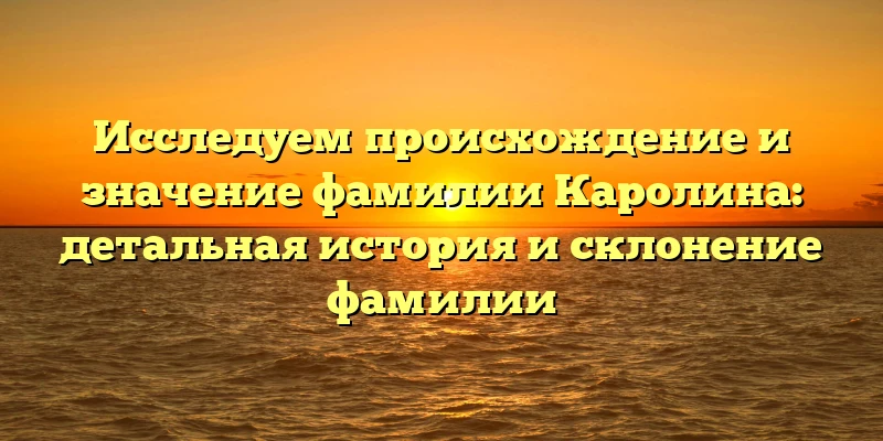 Исследуем происхождение и значение фамилии Каролина: детальная история и склонение фамилии