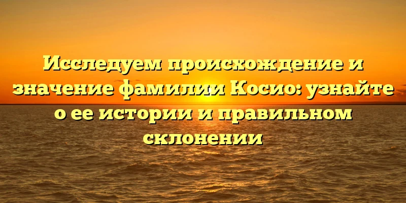 Исследуем происхождение и значение фамилии Косио: узнайте о ее истории и правильном склонении Исследуем происхождение и значение фамилии Косио: узнайте о ее истории и правильном склонении