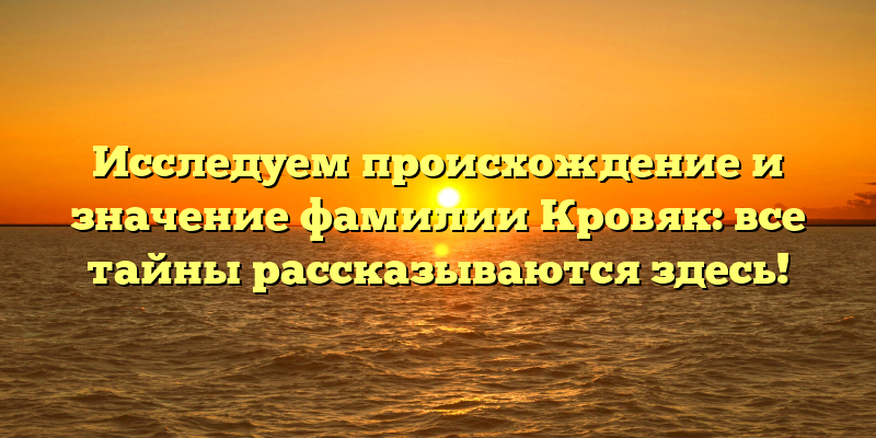 Исследуем происхождение и значение фамилии Кровяк: все тайны рассказываются здесь!