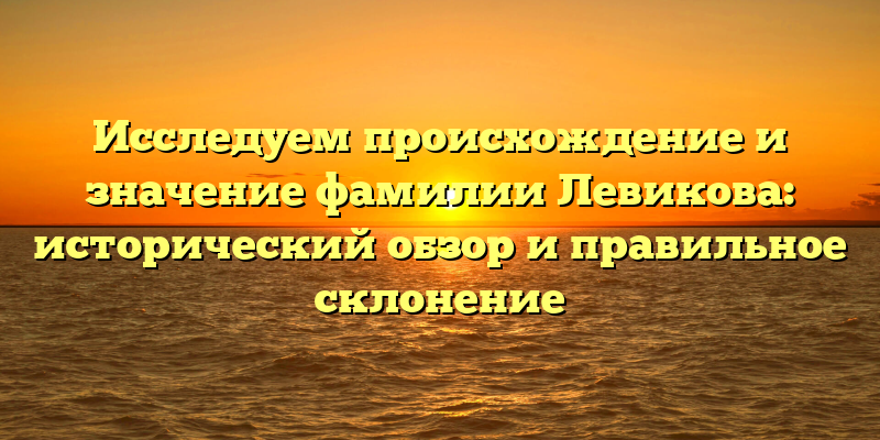Исследуем происхождение и значение фамилии Левикова: исторический обзор и правильное склонение