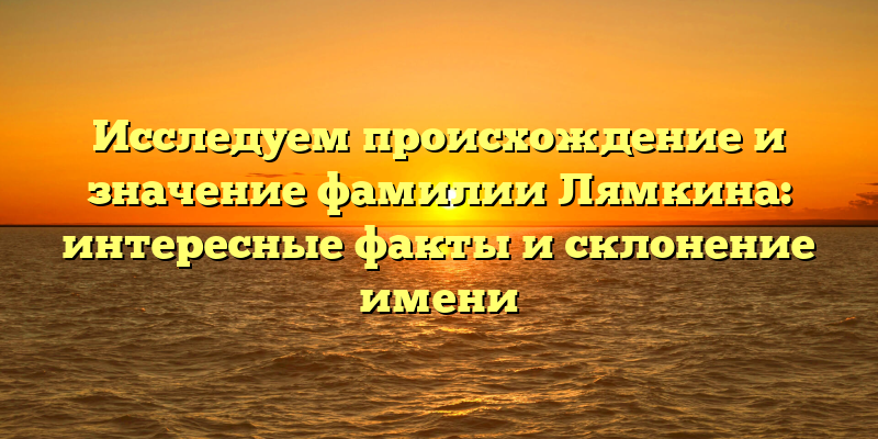 Исследуем происхождение и значение фамилии Лямкина: интересные факты и склонение имени